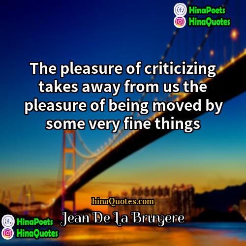 Jean De La Bruyere Quotes | The pleasure of criticizing takes away from